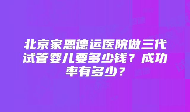 北京家恩德运医院做三代试管婴儿要多少钱？成功率有多少？