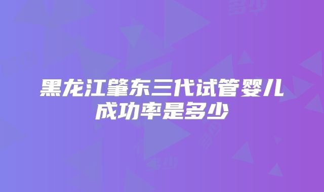黑龙江肇东三代试管婴儿成功率是多少