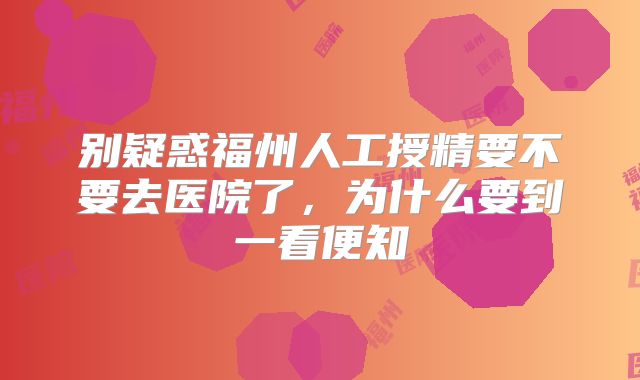 别疑惑福州人工授精要不要去医院了，为什么要到一看便知