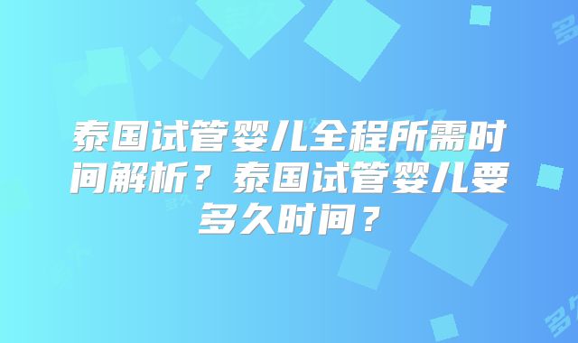 泰国试管婴儿全程所需时间解析？泰国试管婴儿要多久时间？