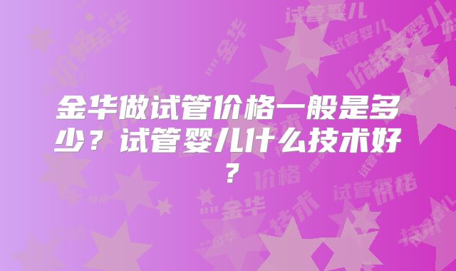 金华做试管价格一般是多少？试管婴儿什么技术好？