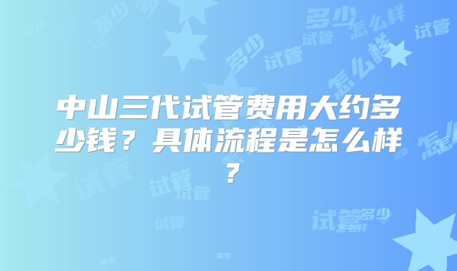 中山三代试管费用大约多少钱?具体流程是怎么样?