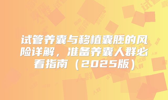 试管养囊与移植囊胚的风险详解，准备养囊人群必看指南（2025版）