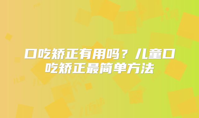 口吃矫正有用吗？儿童口吃矫正最简单方法
