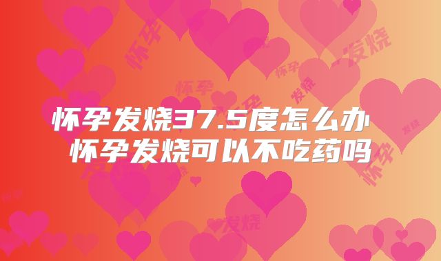 怀孕发烧37.5度怎么办 怀孕发烧可以不吃药吗