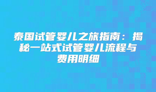 泰国试管婴儿之旅指南：揭秘一站式试管婴儿流程与费用明细