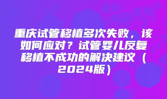 重庆试管移植多次失败，该如何应对？试管婴儿反复移植不成功的解决建议（2024版）