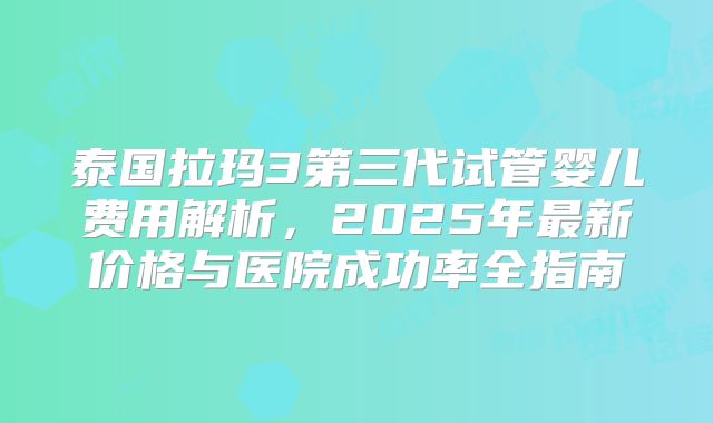 泰国拉玛3第三代试管婴儿费用解析，2025年最新价格与医院成功率全指南