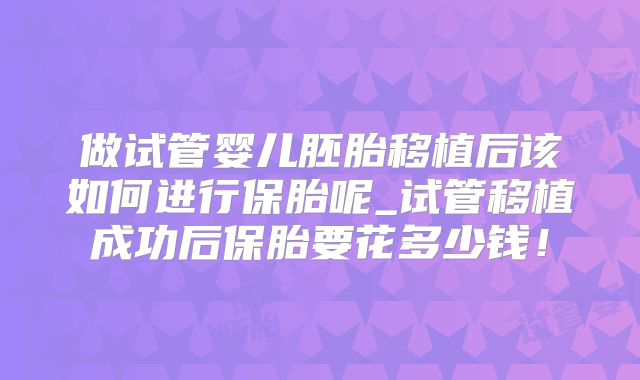 做试管婴儿胚胎移植后该如何进行保胎呢_试管移植成功后保胎要花多少钱!