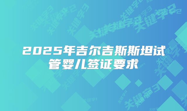 2025年吉尔吉斯斯坦试管婴儿签证要求