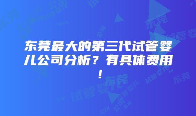 东莞最大的第三代试管婴儿公司分析？有具体费用！
