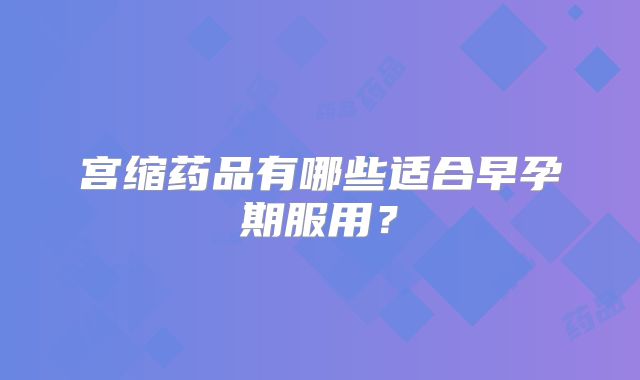 宫缩药品有哪些适合早孕期服用？