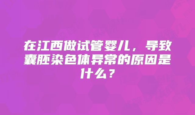 在江西做试管婴儿，导致囊胚染色体异常的原因是什么？
