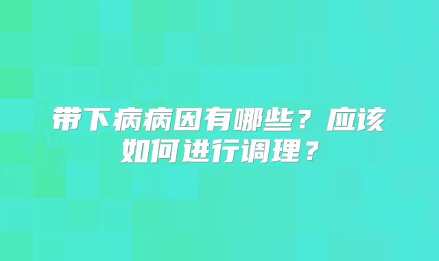 带下病病因有哪些？应该如何进行调理？