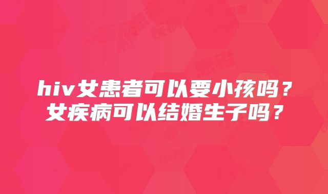 hiv女患者可以要小孩吗?女疾病可以结婚生子吗?