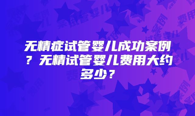 无精症试管婴儿成功案例？无精试管婴儿费用大约多少？