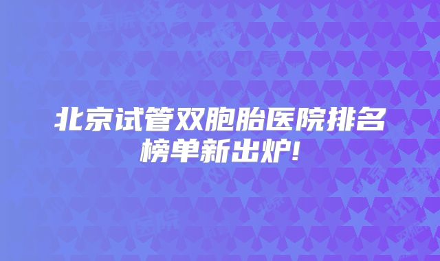 北京试管双胞胎医院排名榜单新出炉!