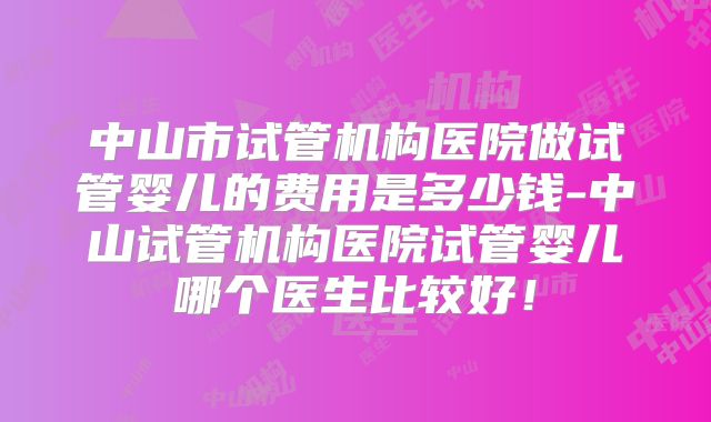 中山市试管机构医院做试管婴儿的费用是多少钱-中山试管机构医院试管婴儿哪个医生比较好！