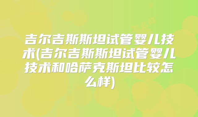 吉尔吉斯斯坦试管婴儿技术(吉尔吉斯斯坦试管婴儿技术和哈萨克斯坦比较怎么样)