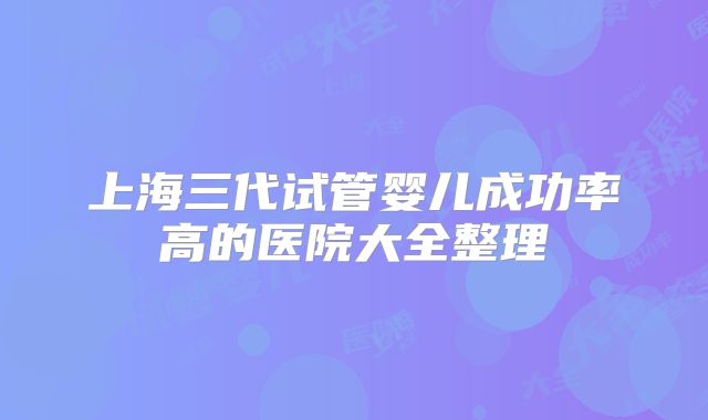 上海三代试管婴儿成功率高的医院大全整理