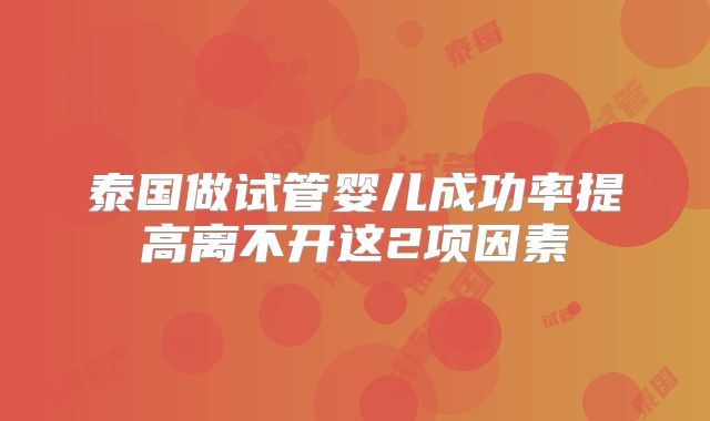 泰国做试管婴儿成功率提高离不开这2项因素