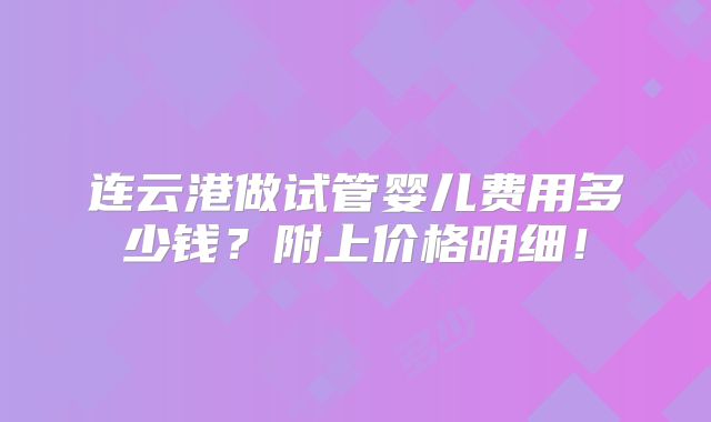 连云港做试管婴儿费用多少钱?附上价格明细!