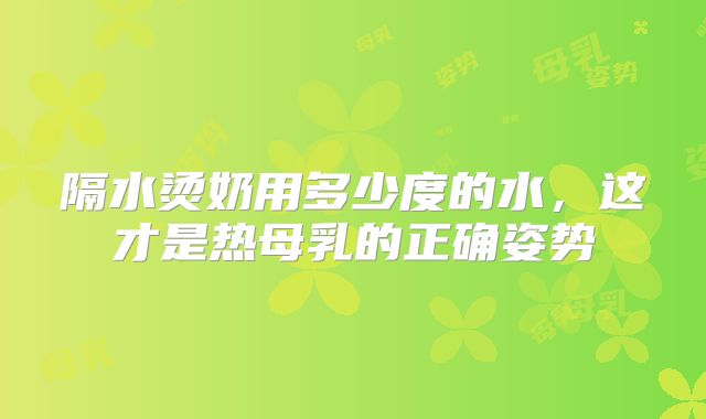 隔水烫奶用多少度的水，这才是热母乳的正确姿势