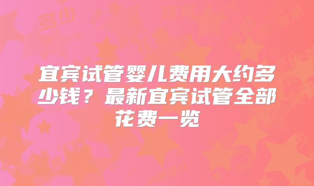 宜宾试管婴儿费用大约多少钱？最新宜宾试管全部花费一览