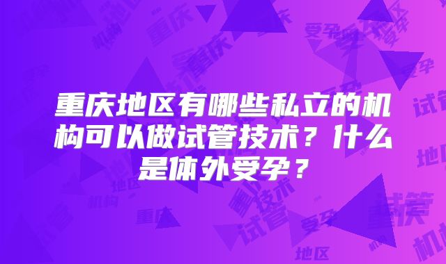 重庆地区有哪些私立的机构可以做试管技术？什么是体外受孕？