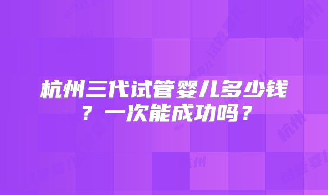杭州三代试管婴儿多少钱？一次能成功吗？