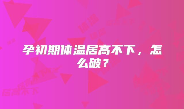 孕初期体温居高不下,怎么破?