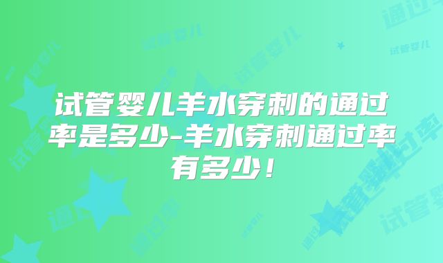 试管婴儿羊水穿刺的通过率是多少-羊水穿刺通过率有多少！