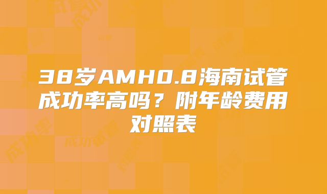 38岁AMH0.8海南试管成功率高吗?附年龄费用对照表