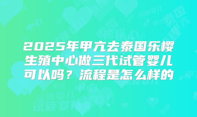 2025年甲亢去泰国乐樱生殖中心做三代试管婴儿可以吗?流程是怎么样的