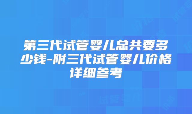 第三代试管婴儿总共要多少钱-附三代试管婴儿价格详细参考