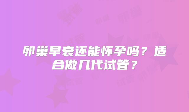 卵巢早衰还能怀孕吗？适合做几代试管？