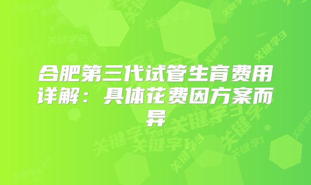 合肥第三代试管生育费用详解：具体花费因方案而异
