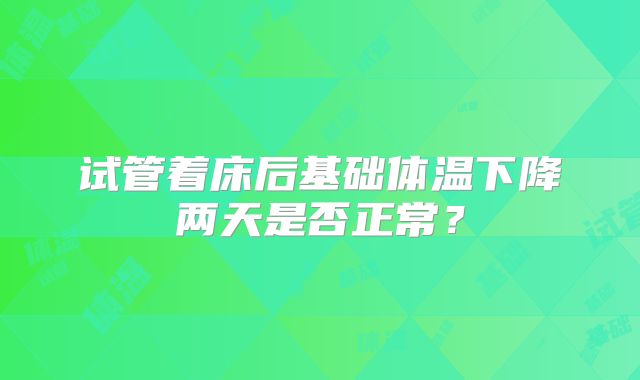 试管着床后基础体温下降两天是否正常？