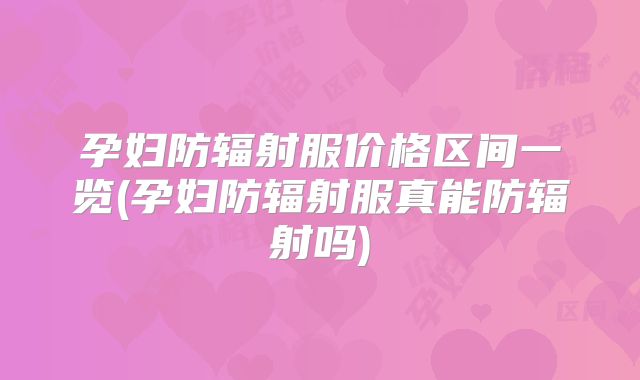 孕妇防辐射服价格区间一览(孕妇防辐射服真能防辐射吗)