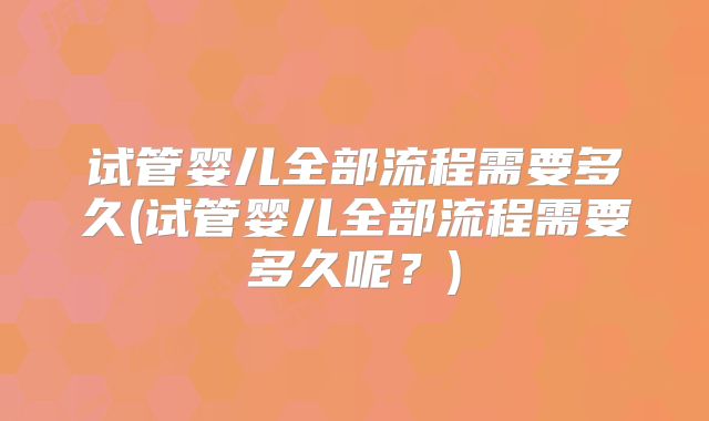 试管婴儿全部流程需要多久(试管婴儿全部流程需要多久呢？)
