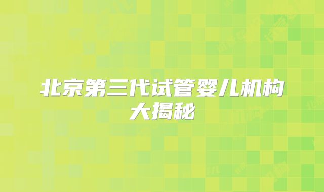 北京第三代试管婴儿机构大揭秘