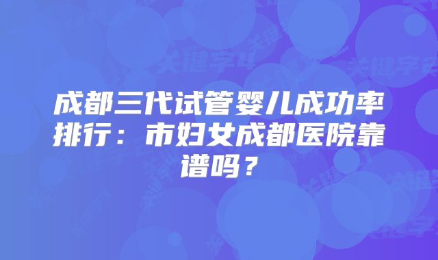 成都三代试管婴儿成功率排行：市妇女成都医院靠谱吗？