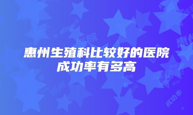 惠州生殖科比较好的医院成功率有多高