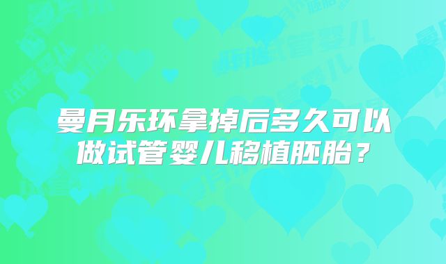 曼月乐环拿掉后多久可以做试管婴儿移植胚胎？