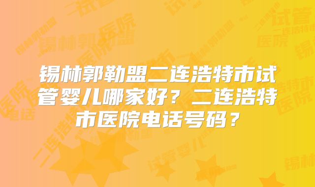 锡林郭勒盟二连浩特市试管婴儿哪家好？二连浩特市医院电话号码？