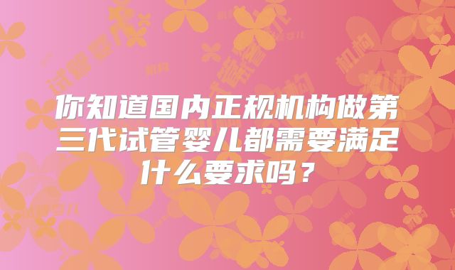 你知道国内正规机构做第三代试管婴儿都需要满足什么要求吗？
