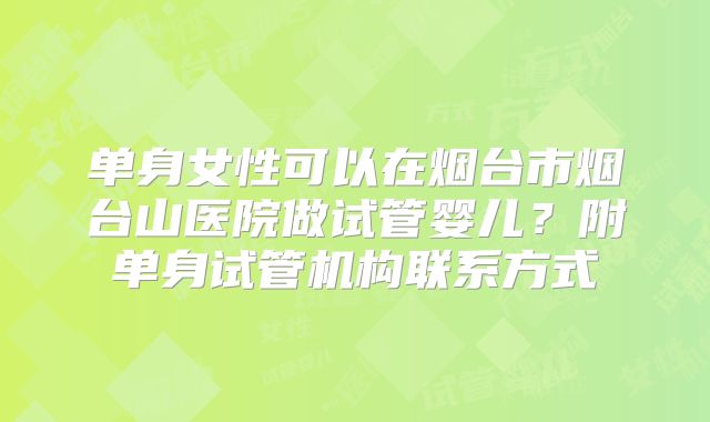 单身女性可以在烟台市烟台山医院做试管婴儿？附单身试管机构联系方式