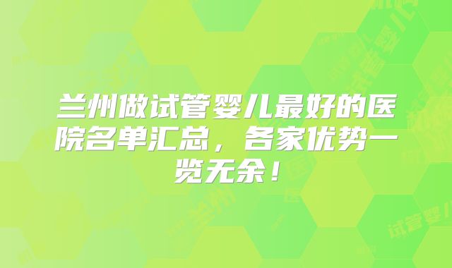 兰州做试管婴儿最好的医院名单汇总，各家优势一览无余！