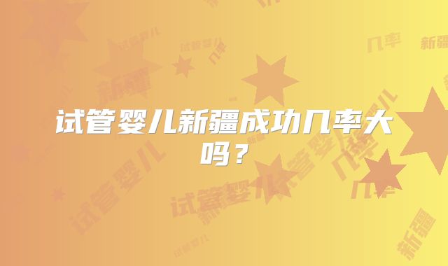 试管婴儿新疆成功几率大吗?