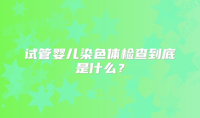 试管婴儿染色体检查到底是什么?